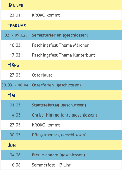23.01. KROKO kommt 02. - 09.02. Semesterferien (geschlossen) 16.02. Faschingsfest Thema Märchen 17.02. Faschingsfest Thema Kunterbunt 27.03. Osterjause 30.03. - 06.04. Osterferien (geschlossen) 01.05. Staatsfeiertag (geschlossen) 14.05. Christi Himmelfahrt (geschlossen) 27.05. KROKO kommt 30.05. Pfingstmontag (geschlossen) 04.06. Fronleichnam (geschlossen) 16.06. Sommerfest, 17 Uhr     Mai     Juni     Februar     März     Jänner